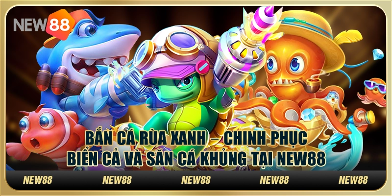 Bắn cá rùa xanh – Chinh phục biển cả và săn cá khủng tại New88