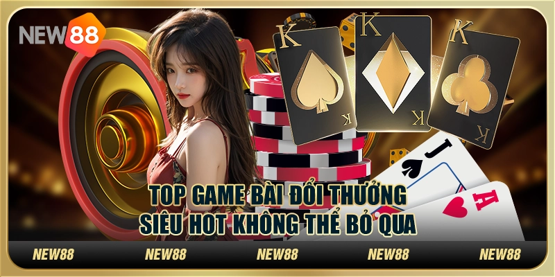 Top game bài đổi thưởng siêu hot không thể bỏ qua