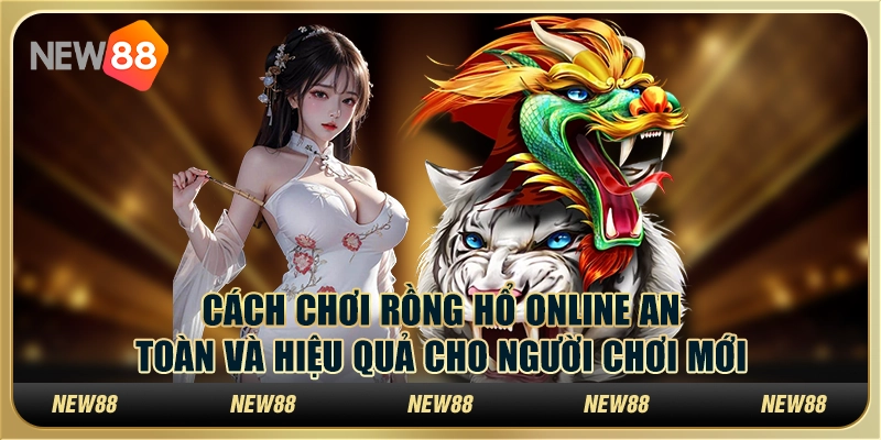 Cách chơi rồng hổ online an toàn và hiệu quả cho người chơi mới