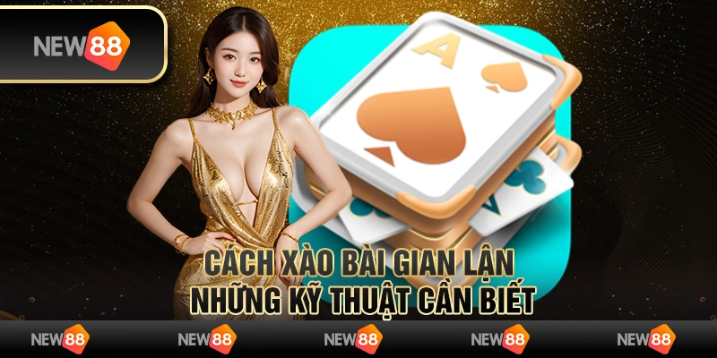 Cách xào bài gian lận: Những kỹ thuật cần biết