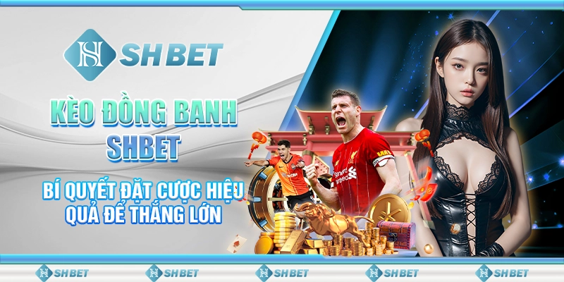 Kèo Đồng Banh SHBET - Bí Quyết Đặt Cược Hiệu Quả Để Thắng Lớn