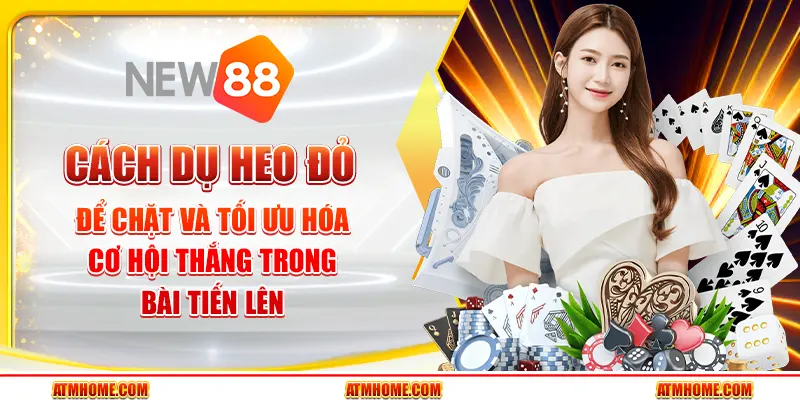 Cách dụ heo đỏ để chặt và tối ưu hóa cơ hội thắng trong bài tiến lên