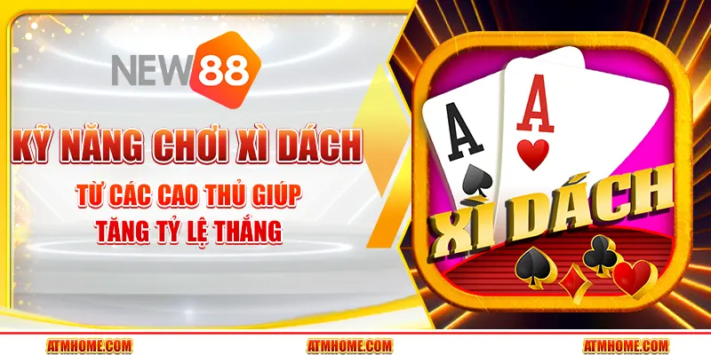 Kỹ năng chơi Xì Dách từ các cao thủ giúp tăng tỷ lệ thắng