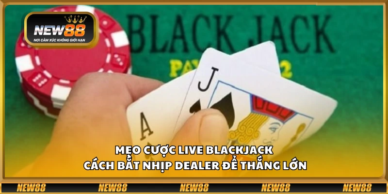 Mẹo cược Live Blackjack – Cách bắt nhịp dealer để thắng lớn
