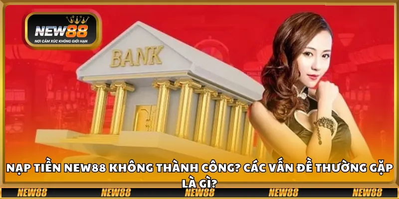 Nạp tiền New88 không thành công? Các vấn đề thường gặp là gì?